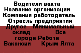 Водители вахта › Название организации ­ Компания-работодатель › Отрасль предприятия ­ Другое › Минимальный оклад ­ 50 000 - Все города Работа » Вакансии   . Крым,Ялта